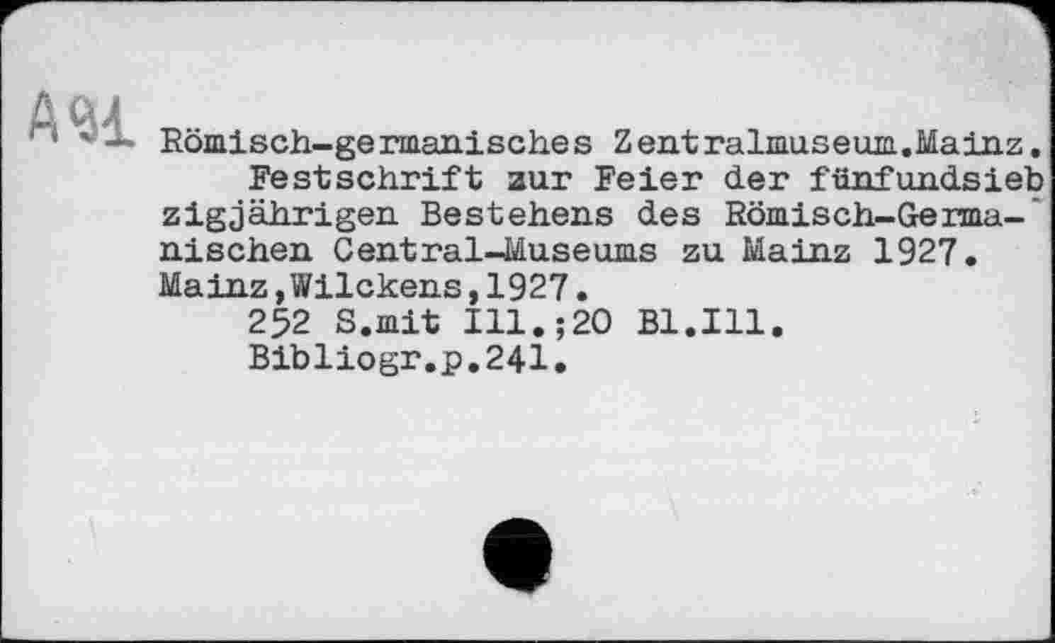 ﻿ДСЦ
‘ Römisch-germanisches Zentralmuseum.Mainz.
Festschrift zur Feier der fünfundsieb zigjährigen Bestehens des Römisch-Germa-’ nischen Central-Museums zu Mainz 1927. Mainz,Wilckens,1927.
252 S.mit Ill.;20 Bl.Ill.
Bibliogr.p.241.